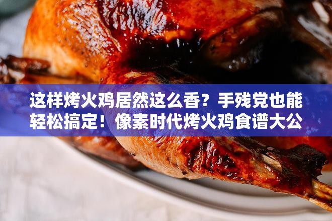 这样烤火鸡居然这么香？手残党也能轻松搞定！像素时代烤火鸡食谱大公开