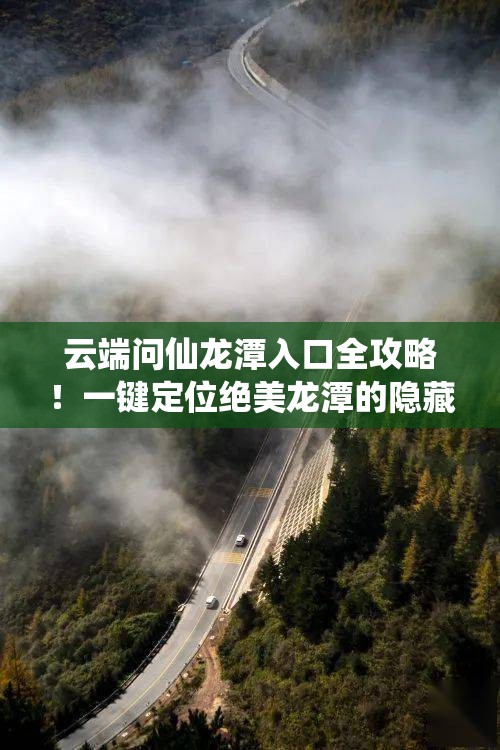 云端问仙龙潭入口全攻略！一键定位绝美龙潭的隐藏路线