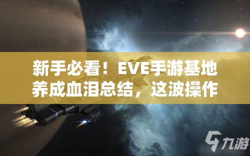 新手必看！EVE手游基地养成血泪总结，这波操作真香警告！